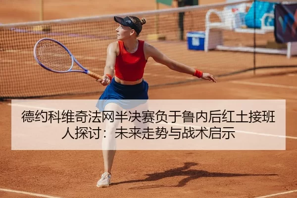 德约科维奇法网半决赛负于鲁内后红土接班人探讨：未来走势与战术启示