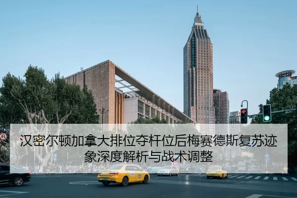汉密尔顿加拿大排位夺杆位后梅赛德斯复苏迹象深度解析与战术调整