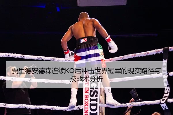 贾里德安德森连续KO后冲击世界冠军的现实路径与技战术分析