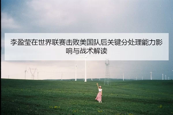 李盈莹在世界联赛击败美国队后关键分处理能力影响与战术解读
